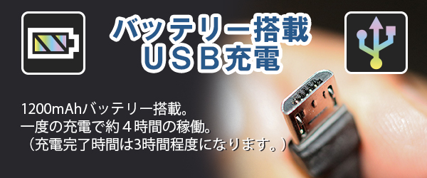 バッテリー搭載　USB充電　1200mAhバッテリー搭載。一度の充電で約４時間の稼働。（充電完了時間は3時間程度になります。）