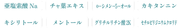 亜塩素酸Na　チャ葉エキス　o-シメン-5-オール　カキタンニン　キシリトール　メントール　グリチルリチン酸２K　セチルピリジニウムクロリド