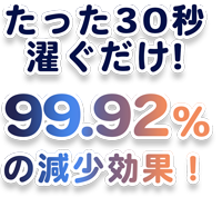 たった30秒濯ぐだけ！　99.92％の減少効果！